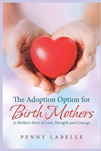 Adoption Option for Birth Mothers: A Mother's Story of Love, Strength and Courage