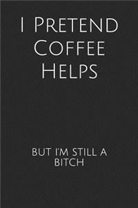 I Pretend Coffee Helps But I'm Still A Bitch
