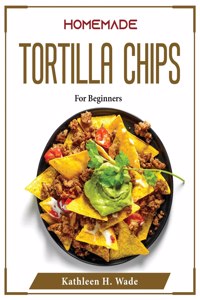 HOMEMADE TORTILLA CHIPS: FOR BEGINNERS