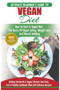 Vegan: The Ultimate Beginner's Vegan Diet Guide & Cookbook Recipes - How to Start a Vegan Diet, the Basics of Vegan Eating, Weight Loss, and Muscle Building + 30 Fresh, Fast & Healthy Recipes