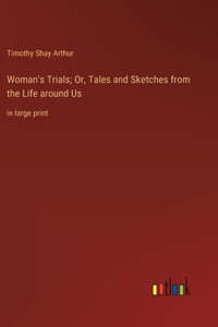 Woman's Trials; Or, Tales and Sketches from the Life around Us