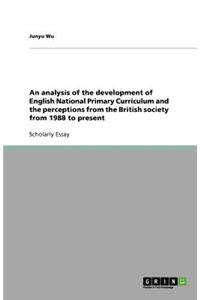 An Analysis of the Development of English National Primary Curriculum and the Perceptions from the British Society from 1988 to Present