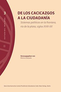 de Los Cacicazgos a la Ciudadania: Sistemas Politicos En La Frontera, Rio de la Plata, Siglos XVIII-XX