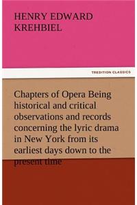 Chapters of Opera Being Historical and Critical Observations and Records Concerning the Lyric Drama in New York from Its Earliest Days Down to the Pre