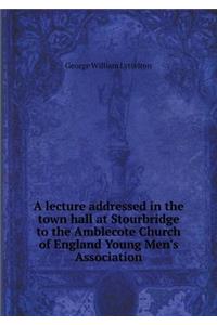 A Lecture Addressed in the Town Hall at Stourbridge to the Amblecote Church of England Young Men's Association