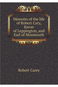 Memoirs of the Life of Robert Cary, Baron of Leppington, and Earl of Monmouth