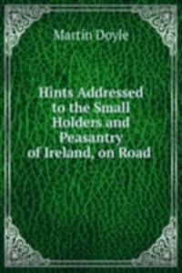 Hints Addressed to the Small Holders and Peasantry of Ireland, on Road .