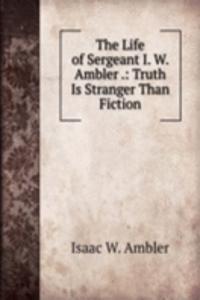 Life of Sergeant I. W. Ambler .: Truth Is Stranger Than Fiction