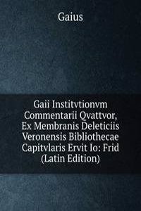 Gaii Institvtionvm Commentarii Qvattvor, Ex Membranis Deleticiis Veronensis Bibliothecae Capitvlaris Ervit Io: Frid (Latin Edition)