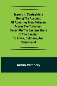 Travels in Central Asia Being the Account of a Journey from Teheran Across the Turkoman Desert on the Eastern Shore of the Caspian to Khiva, Bokhara, and Samarcand