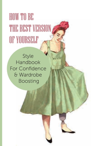 How To Be The Best Version Of Yourself- Style Handbook For Confidence & Wardrobe Boosting
