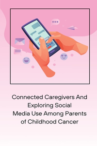 Connected Caregivers And Exploring Social Media Use Among Parents of Childhood Cancer