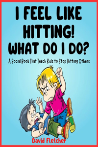 I FEEL LIKE HITTING! WHAT DO I DO? - A Social Book That Teach Kids to Stop Hitting Others