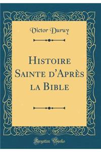Histoire Sainte d'Après la Bible (Classic Reprint)