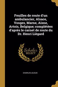 Feuilles de route d'un ambulancier, Alsace, Vosges, Marne, Aisne, Artois, Belgique; complétées d'après le carnet de route du Dr. Henri Liègard