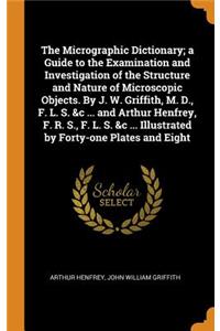 The Micrographic Dictionary; A Guide to the Examination and Investigation of the Structure and Nature of Microscopic Objects. by J. W. Griffith, M. D., F. L. S. &c ... and Arthur Henfrey, F. R. S., F. L. S. &c ... Illustrated by Forty-One Plates an