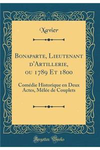 Bonaparte, Lieutenant D'Artillerie, Ou 1789 Et 1800: Comï¿½die Historique En Deux Actes, Mï¿½lï¿½e de Couplets (Classic Reprint)