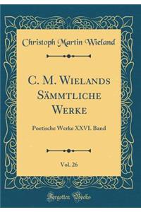 C. M. Wielands SÃ¤mmtliche Werke, Vol. 26: Poetische Werke XXVI. Band (Classic Reprint): Poetische Werke XXVI. Band (Classic Reprint)