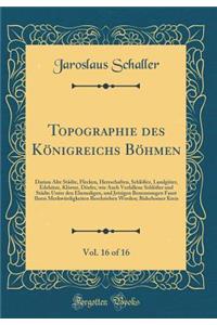 Topographie Des KÃ¶nigreichs BÃ¶hmen, Vol. 16 of 16: Darinn Alte StÃ¤dte, Flecken, Herrschaften, SchlÃ¶Ã?er, LandgÃ¼ter, Edelsitze, KlÃ¶ster, DÃ¶rfer, Wie Auch Verfallene SchlÃ¶Ã?er Und StÃ¤dte Unter Den Ehemaligen, Und Jetzigen Benennungen Faust I