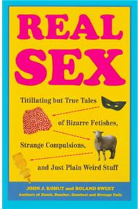 Real Sex: Titillating but True Tales Bizarre Fetishes Strange Compulsions Just Plain Weird