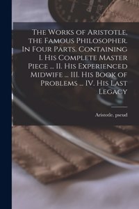 Works of Aristotle, the Famous Philosopher. In Four Parts. Containing I. His Complete Master Piece ... II. His Experienced Midwife ... III. His Book of Problems ... IV. His Last Legacy