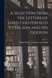 Selection From the Letters of Lord Chesterfield to His Son and His Godson