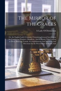 Mirror of the Graces: Or, the English Lady's Costume. Containing General Instructions for Combining Elegance, Simplicity, And Economy With Fashion in Dress; Hints On Fema