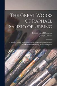 Great Works of Raphael Sanzio of Urbino; a Series of Thirty Photographs From the Best Engravings of his Most Celebrated Paintings, With Descriptions