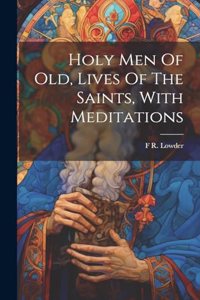 Holy Men Of Old, Lives Of The Saints, With Meditations