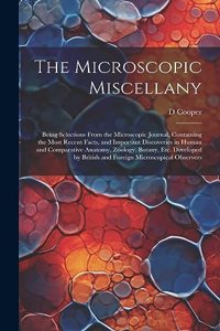 Microscopic Miscellany; Being Selections From the Microscopic Journal, Containing the Most Recent Facts, and Important Discoveries in Human and Comparative Anatomy, Zoology, Botany, etc. Developed by British and Foreign Microscopical Observers