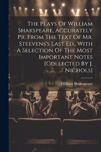 The Plays Of William Shakspeare, Accurately Pr. From The Text Of Mr. Steevens's Last Ed., With A Selection Of The Most Important Notes [collected By J. Nichols]