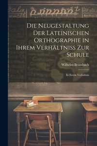 Die Neugestaltung der Lateinischen Orthographie in Ihrem Verhältniss zur Schule