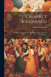 Chiapas Y Soconusco: Con Motivo De La Cuestion De Límites Entre México Y Guatemala...