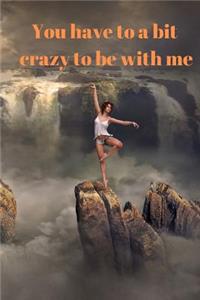 You have to be a bit crazy to be with me