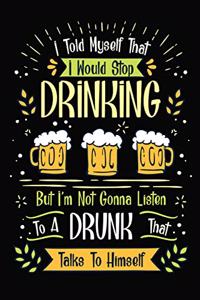 I Told Myself That I Would Stop Drinking But I Not Gonna Listen To A Drunk That Talks To Himself