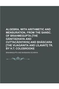 Algebra, with Arithmetic and Mensuration, from the Sansc. of Brahmegupta [The Ganitadhaya and Cuttacadhyaya] and Bhascara [The Vijaganita and Lilavati