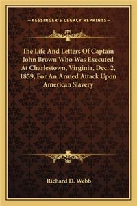 The Life And Letters Of Captain John Brown Who Was Executed At Charlestown, Virginia, Dec. 2, 1859, For An Armed Attack Upon American Slavery