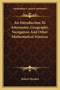 An Introduction to Astronomy, Geography, Navigation and Other Mathematical Sciences