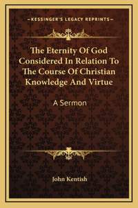 The Eternity Of God Considered In Relation To The Course Of Christian Knowledge And Virtue: A Sermon