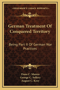 German Treatment Of Conquered Territory: Being Part II Of German War Practices