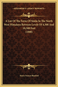 A List Of The Ferns Of Simla In The North West Himalaya Between Levels Of 4,500 And 10,500 Feet (1888)