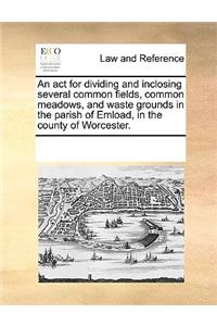 An ACT for Dividing and Inclosing Several Common Fields, Common Meadows, and Waste Grounds in the Parish of Emload, in the County of Worcester.