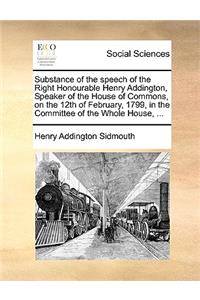 Substance of the speech of the Right Honourable Henry Addington, Speaker of the House of Commons, on the 12th of February, 1799, in the Committee of the Whole House, ...