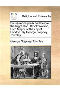 Six Sermons Preached Before the Right Hon. Brook Watson, Lord Mayor of the City of London. by George Stepney Townley, ...