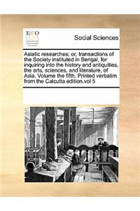 Asiatic researches; or, transactions of the Society instituted in Bengal, for inquiring into the history and antiquities, the arts, sciences, and literature, of Asia. Volume the fifth. Printed verbatim from the Calcutta edition.vol 5