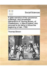A plain narrative of the uncommon sufferings, and remarkable deliverance of Thomas Brown, of Charlestown, in New-England; who returned to his father's house the beginning of Jan. 1760