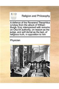A defence of the Reverend Theophilus Lindsey from the attack of William Burgh, Esq; interspersed with remarks on Church authority; on reason as the judge, and self-denial as the test, of religious truth, in opposition to him