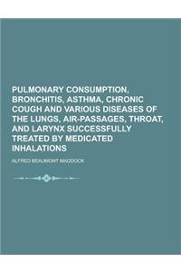 Pulmonary Consumption, Bronchitis, Asthma, Chronic Cough and Various Diseases of the Lungs, Air-Passages, Throat, and Larynx Successfully Treated by M