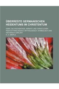Uberreste Germanischen Heidentums Im Christentum; Oder, Die Wochentage, Monate Und Christlichen Feste Etymologisch, Mythologisch, Symbolisch Und Histo