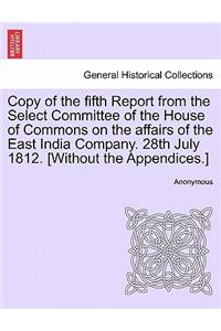 Copy of the Fifth Report from the Select Committee of the House of Commons on the Affairs of the East India Company. 28th July 1812. [Without the Appendices.]